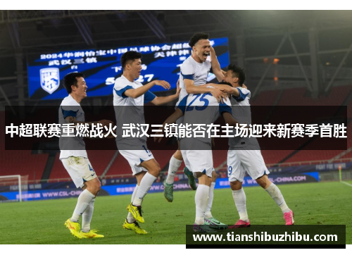 中超联赛重燃战火 武汉三镇能否在主场迎来新赛季首胜