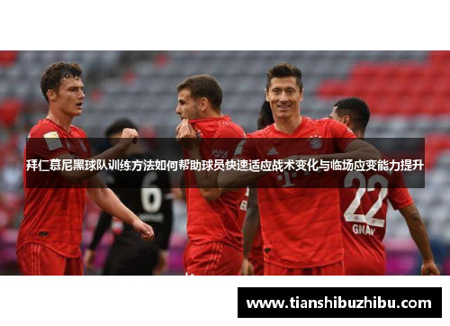 拜仁慕尼黑球队训练方法如何帮助球员快速适应战术变化与临场应变能力提升