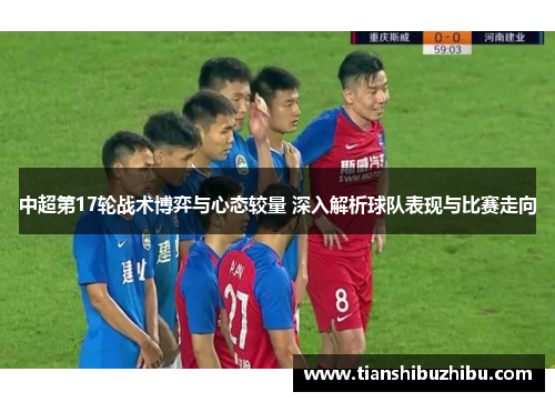 中超第17轮战术博弈与心态较量 深入解析球队表现与比赛走向