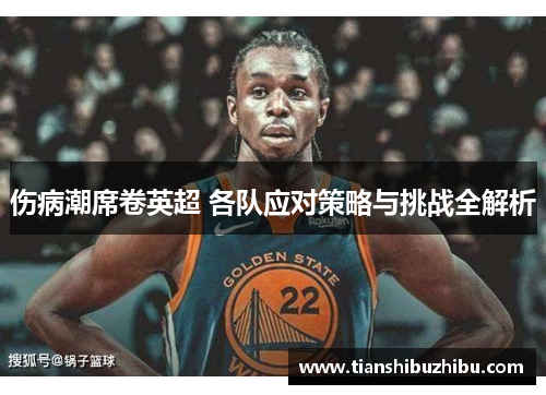 伤病潮席卷英超 各队应对策略与挑战全解析
