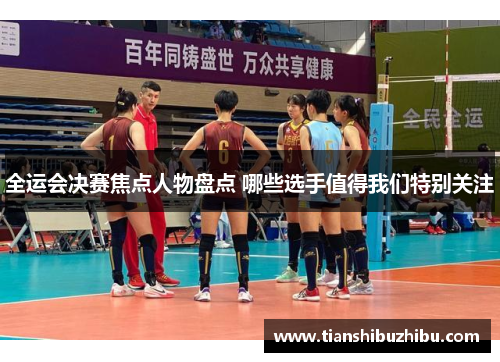 全运会决赛焦点人物盘点 哪些选手值得我们特别关注