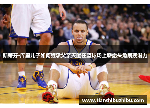斯蒂芬·库里儿子如何继承父亲天赋在篮球场上崭露头角展现潜力