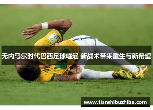 无内马尔时代巴西足球崛起 新战术带来重生与新希望
