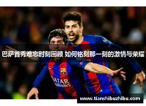 巴萨首秀难忘时刻回顾 如何铭刻那一刻的激情与荣耀