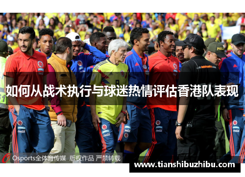 如何从战术执行与球迷热情评估香港队表现