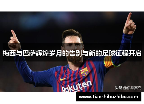 梅西与巴萨辉煌岁月的告别与新的足球征程开启