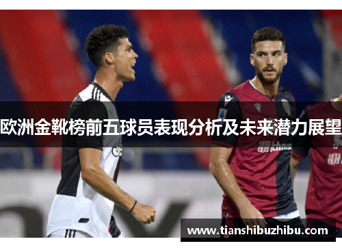 欧洲金靴榜前五球员表现分析及未来潜力展望