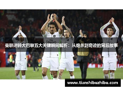 曼联逆转大巴黎五大关键瞬间解析：从绝杀到奇迹的背后故事