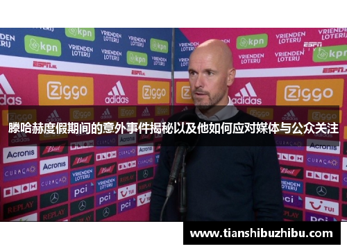 滕哈赫度假期间的意外事件揭秘以及他如何应对媒体与公众关注