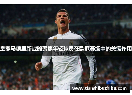 皇家马德里新战略聚焦年轻球员在欧冠赛场中的关键作用