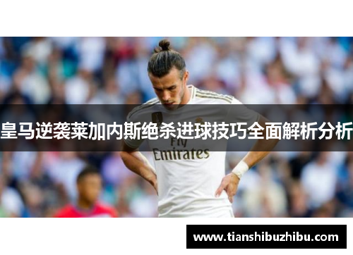 皇马逆袭莱加内斯绝杀进球技巧全面解析分析