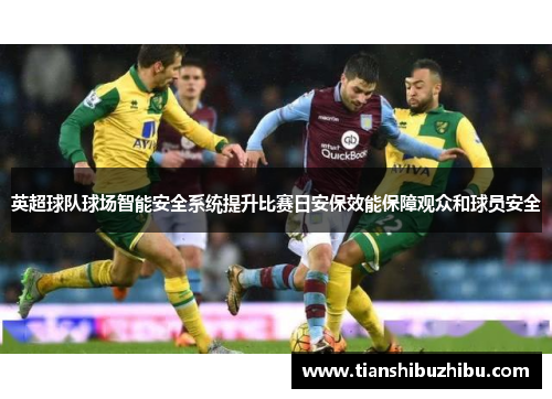 英超球队球场智能安全系统提升比赛日安保效能保障观众和球员安全