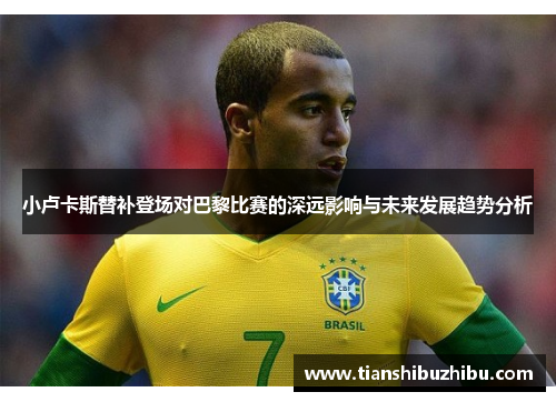 小卢卡斯替补登场对巴黎比赛的深远影响与未来发展趋势分析 小卢卡斯替补登场对巴黎比赛的深远影响与未来发展趋势分析