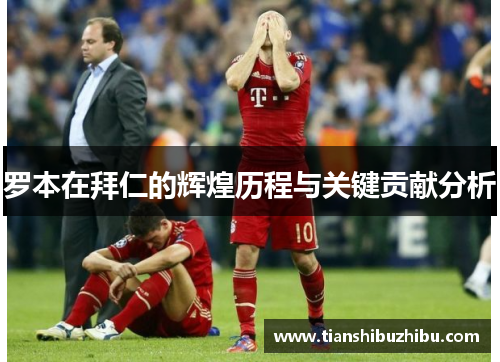 罗本在拜仁的辉煌历程与关键贡献分析